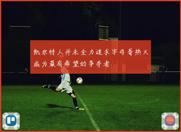 凯尔特人并未全力追求字母哥热火成为最有希望的争夺者
