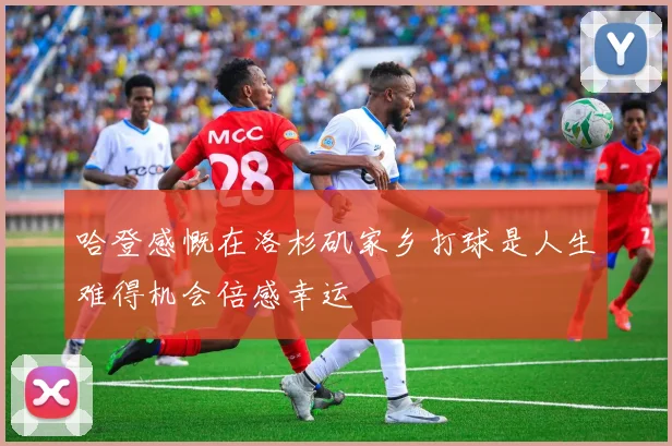 哈登感慨在洛杉矶家乡打球是人生难得机会倍感幸运
