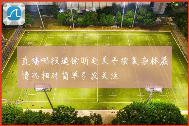 直播吧报道徐昕赴美手续复杂林葳情况相对简单引发关注