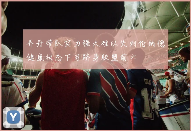 乔丹带队实力强大难以失利伦纳德健康状态下可跻身联盟前六