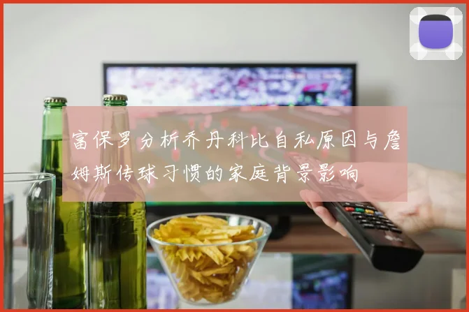 富保罗分析乔丹科比自私原因与詹姆斯传球习惯的家庭背景影响