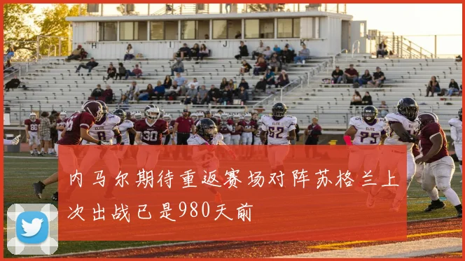 内马尔期待重返赛场对阵苏格兰上次出战已是980天前