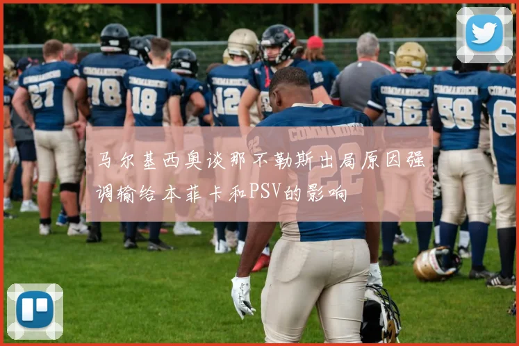 马尔基西奥谈那不勒斯出局原因强调输给本菲卡和PSV的影响