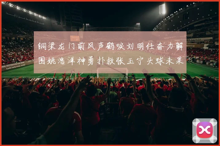 铜梁龙门前风声鹤唳刘明仕奋力解围姚浩洋神勇扑救张玉宁头球未果