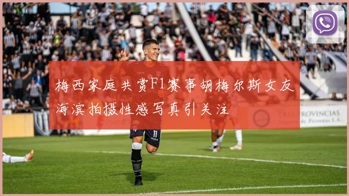 梅西家庭共赏F1赛事胡梅尔斯女友海滨拍摄性感写真引关注