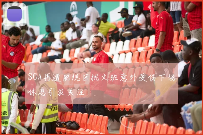 SGA再遭犯规困扰文班意外受伤下场休息引发关注