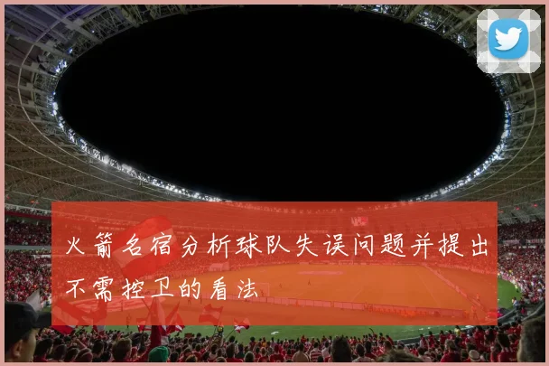 火箭名宿分析球队失误问题并提出不需控卫的看法