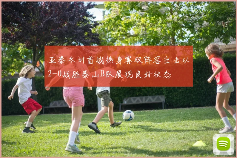 亚泰冬训首战热身赛双阵容出击以2-0战胜泰山B队展现良好状态