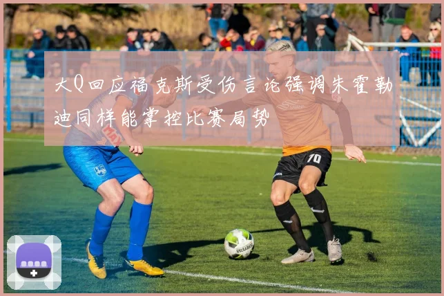 大Q回应福克斯受伤言论强调朱霍勒迪同样能掌控比赛局势