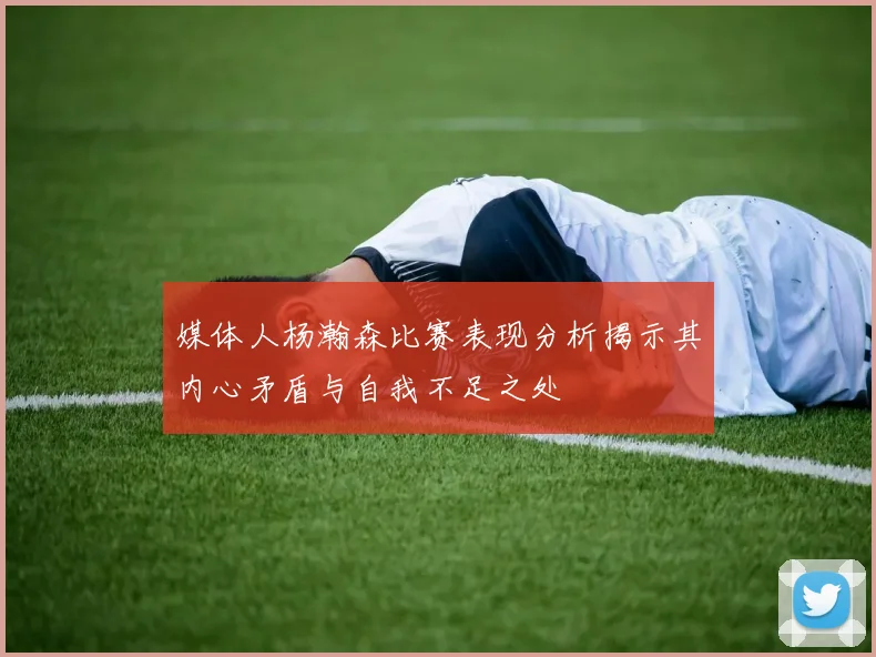 媒体人杨瀚森比赛表现分析揭示其内心矛盾与自我不足之处