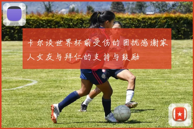 卡尔谈世界杯前受伤的困扰感谢家人女友与拜仁的支持与鼓励