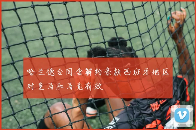 哈兰德合同含解约条款西班牙地区对皇马和马竞有效