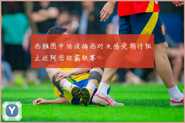 西雅图中场谈梅西对决感受期待阻止迈阿密称霸联赛
