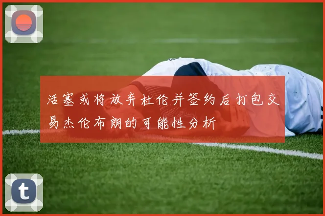 活塞或将放弃杜伦并签约后打包交易杰伦布朗的可能性分析
