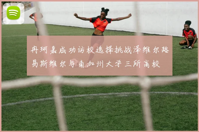 冉珂嘉成功访校选择挑战泽维尔路易斯维尔与南加州大学三所高校