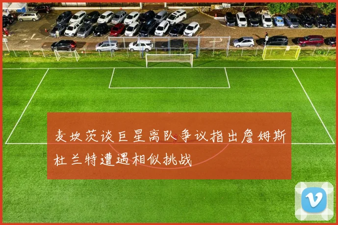 麦坎茨谈巨星离队争议指出詹姆斯杜兰特遭遇相似挑战