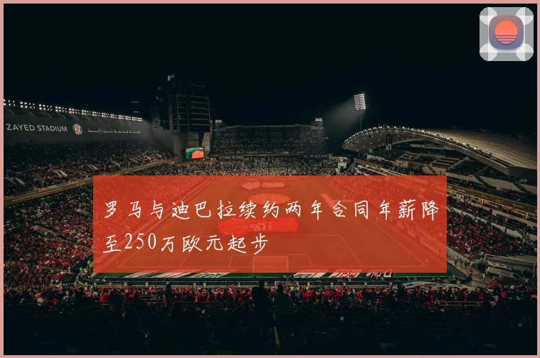 罗马与迪巴拉续约两年合同年薪降至250万欧元起步