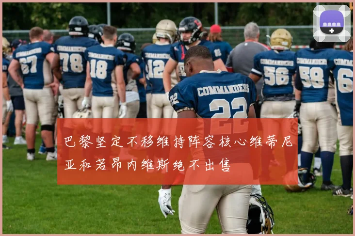 巴黎坚定不移维持阵容核心维蒂尼亚和若昂内维斯绝不出售