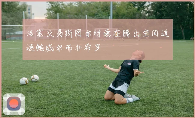 活塞交易斯图尔特意在腾出空间追逐鲍威尔而非希罗