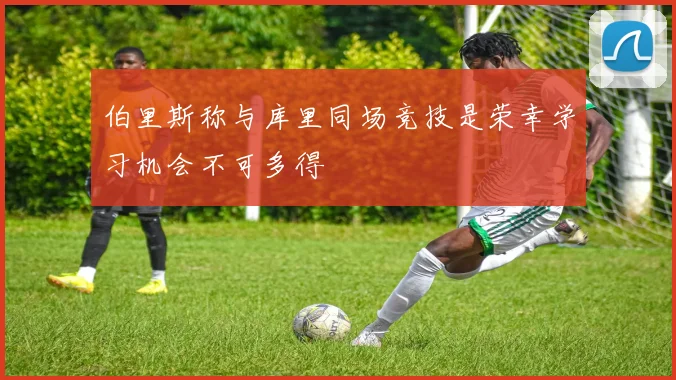 伯里斯称与库里同场竞技是荣幸学习机会不可多得