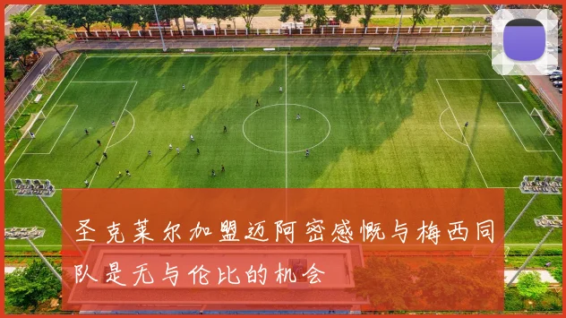 圣克莱尔加盟迈阿密感慨与梅西同队是无与伦比的机会
