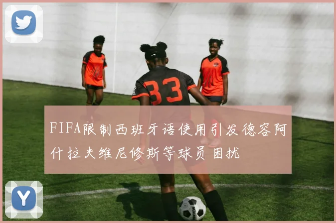 FIFA限制西班牙语使用引发德容阿什拉夫维尼修斯等球员困扰