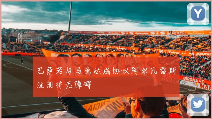 巴萨若与马竞达成协议阿尔瓦雷斯注册将无障碍