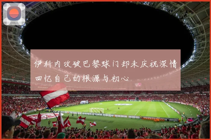 伊科内攻破巴黎球门却未庆祝深情回忆自己的根源与初心