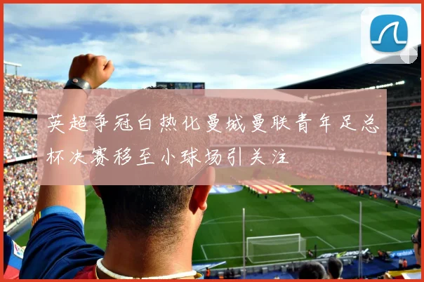 英超争冠白热化曼城曼联青年足总杯决赛移至小球场引关注